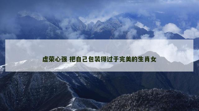 虚荣心强 把自己包装得过于完美的生肖女