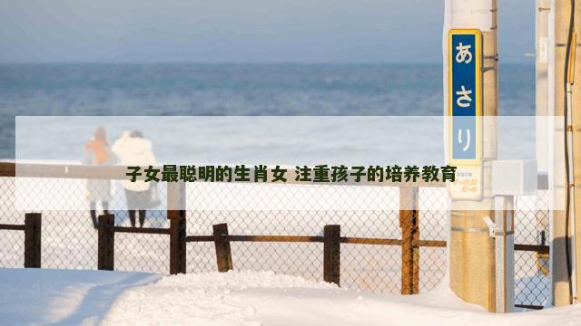 子女最聪明的生肖女 注重孩子的培养教育