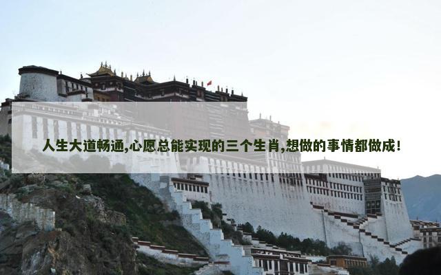 人生大道畅通,心愿总能实现的三个生肖,想做的事情都做成！