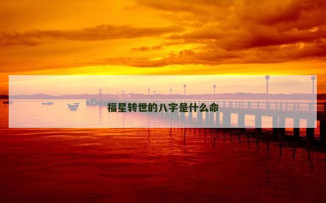 福星转世的八字是什么命 福星转世的八字是什么命
