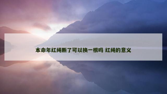 本命年红绳断了可以换一根吗 红绳的意义 本命年红绳断了可以换一根吗 红绳的意义