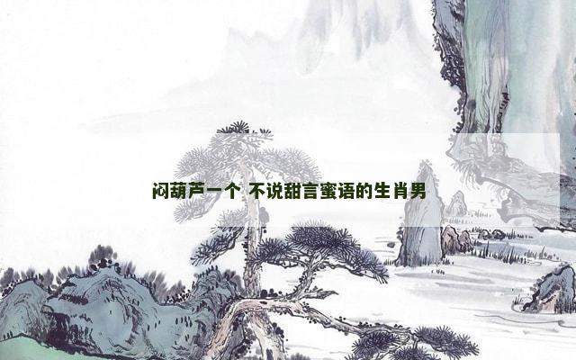 闷葫芦一个 不说甜言蜜语的生肖男