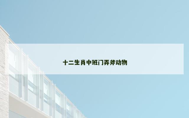 十二生肖中班门弄斧动物
