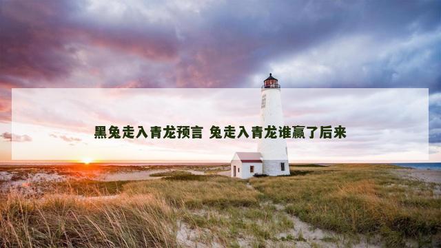 黑兔走入青龙预言 兔走入青龙谁赢了后来