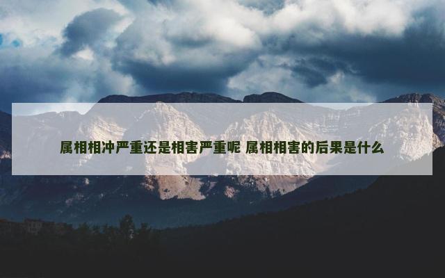 属相相冲严重还是相害严重呢 属相相害的后果是什么 属相相冲严重还是相害严重呢 属相相害的后果是什么
