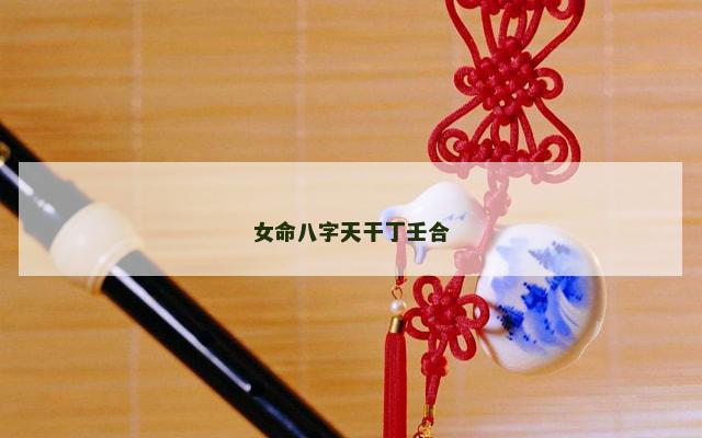 女命八字天干丁壬合 女命八字天干丁壬合