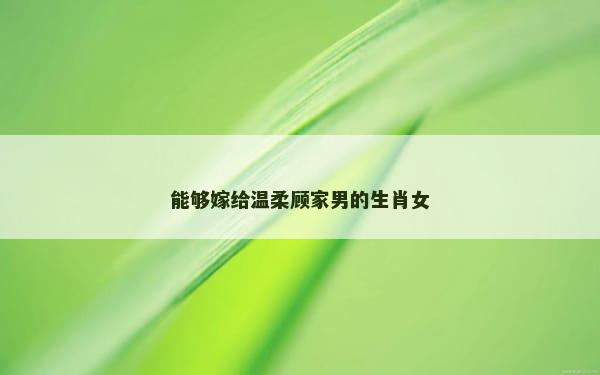 能够嫁给温柔顾家男的生肖女