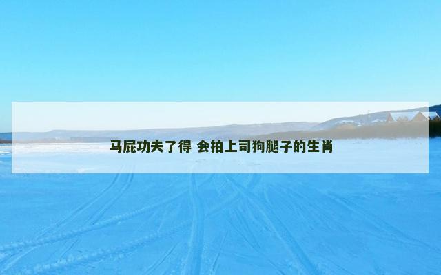 马屁功夫了得 会拍上司狗腿子的生肖