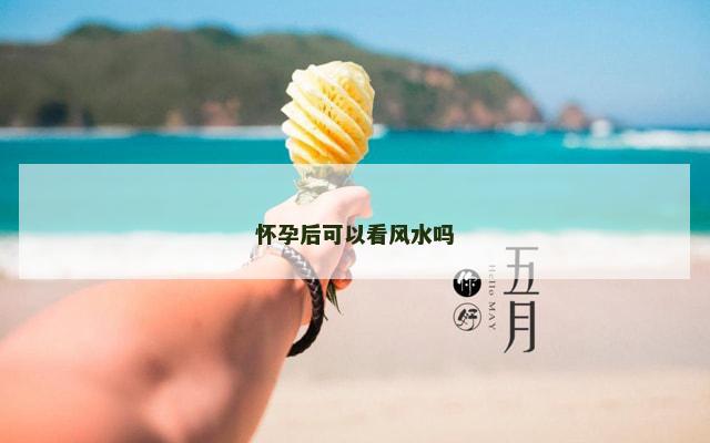 怀孕后可以看风水吗