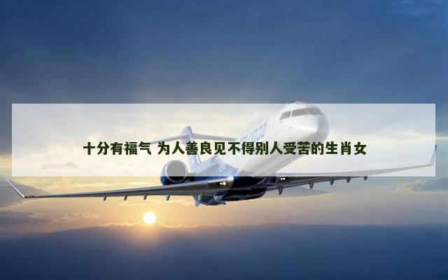 十分有福气 为人善良见不得别人受苦的生肖女