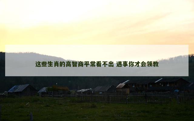 这些生肖的高智商平常看不出 遇事你才会领教