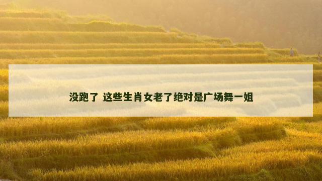 没跑了 这些生肖女老了绝对是广场舞一姐