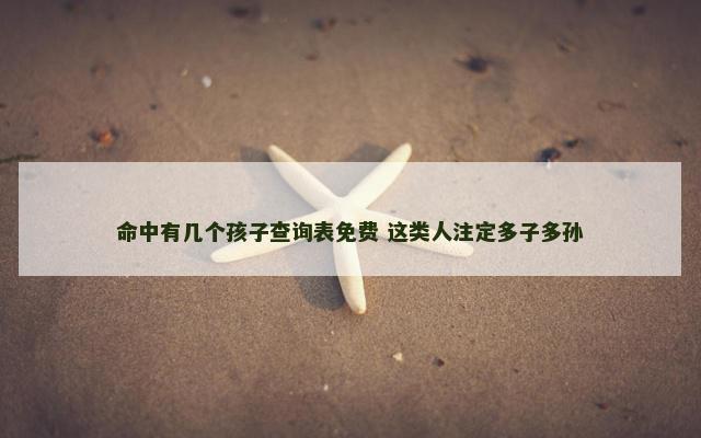 命中有几个孩子查询表免费 这类人注定多子多孙