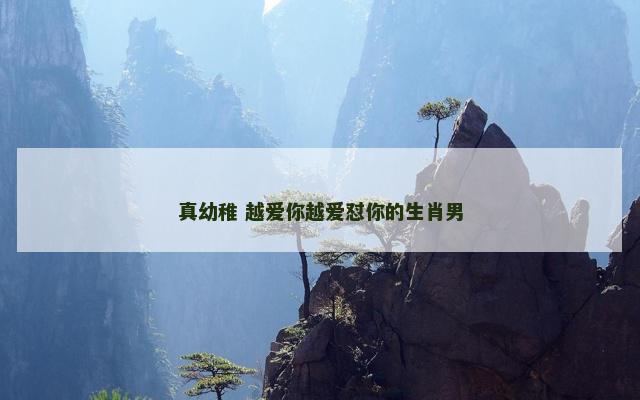 真幼稚 越爱你越爱怼你的生肖男