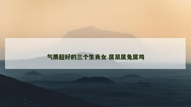 气质超好的三个生肖女 属鼠属兔属鸡