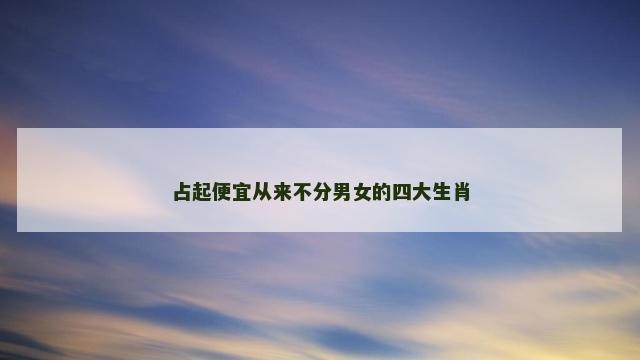 占起便宜从来不分男女的四大生肖
