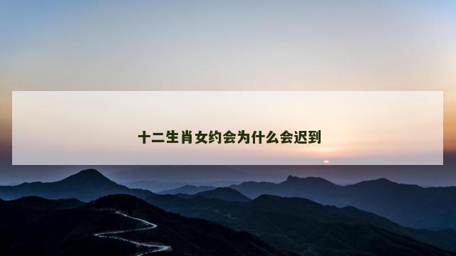 十二生肖女约会为什么会迟到