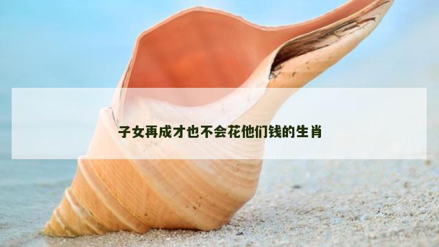 子女再成才也不会花他们钱的生肖
