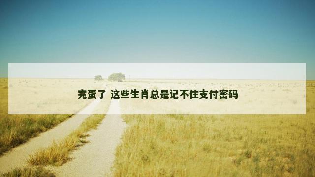 完蛋了 这些生肖总是记不住支付密码