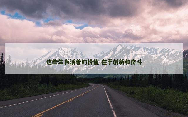 这些生肖活着的价值 在于创新和奋斗
