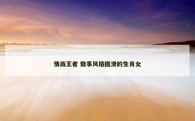 情商王者 做事风格圆滑的生肖女