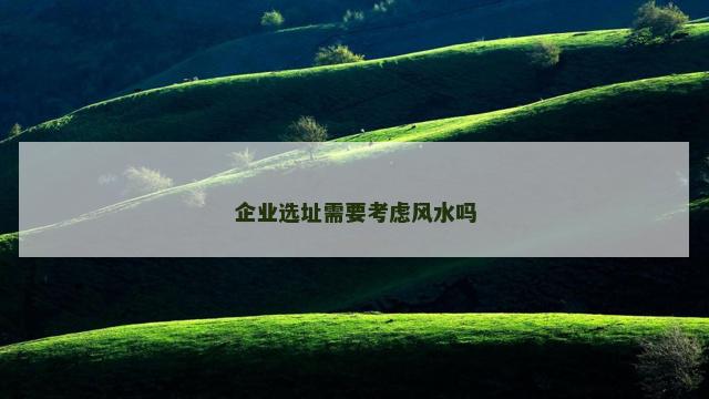 企业选址需要考虑风水吗