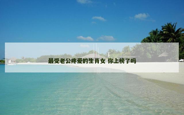 最受老公疼爱的生肖女 你上榜了吗