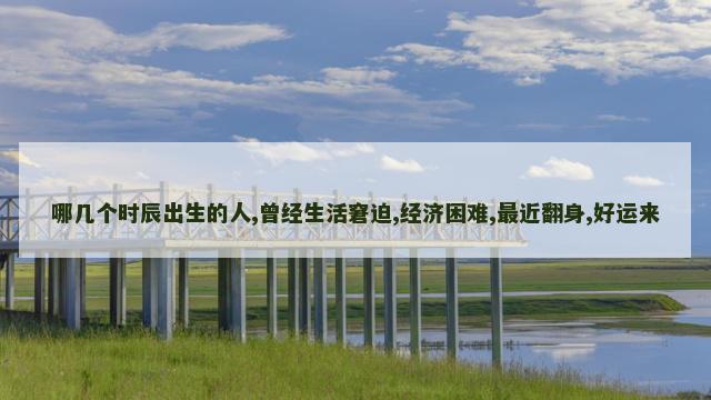 哪几个时辰出生的人,曾经生活窘迫,经济困难,最近翻身,好运来