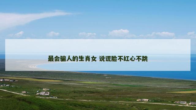 最会骗人的生肖女 说谎脸不红心不跳