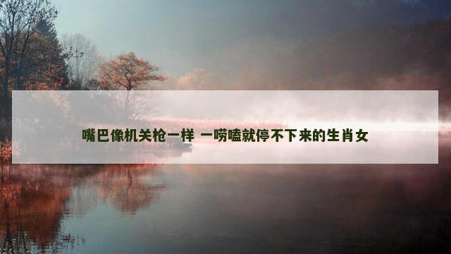 嘴巴像机关枪一样 一唠嗑就停不下来的生肖女