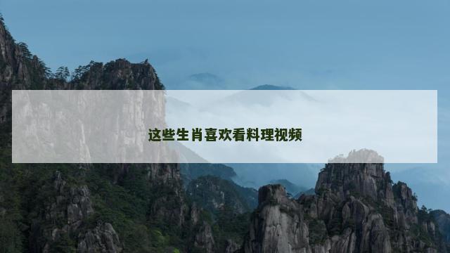 这些生肖喜欢看料理视频