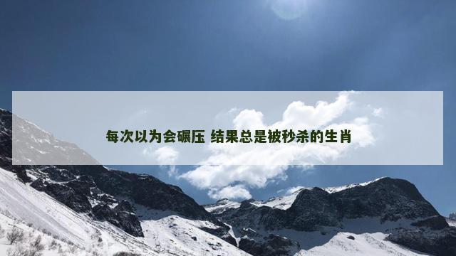 每次以为会碾压 结果总是被秒杀的生肖