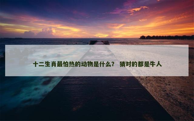 十二生肖最怕热的动物是什么？ 猜对的都是牛人