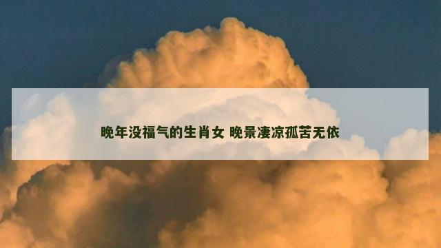 晚年没福气的生肖女 晚景凄凉孤苦无依
