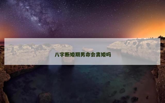 八字断婚期男命会离婚吗