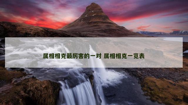 属相相克最厉害的一对 属相相克一览表