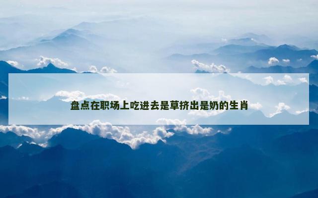 盘点在职场上吃进去是草挤出是奶的生肖