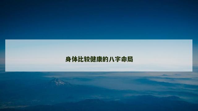 身体比较健康的八字命局 身体比较健康的八字命局