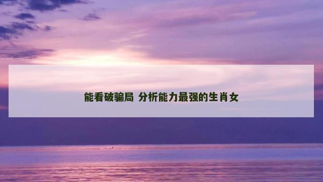 能看破骗局 分析能力最强的生肖女