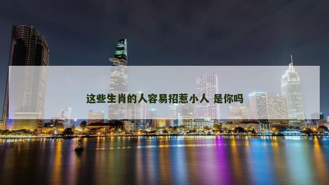 这些生肖的人容易招惹小人 是你吗 这些生肖的人容易招惹小人 是你吗