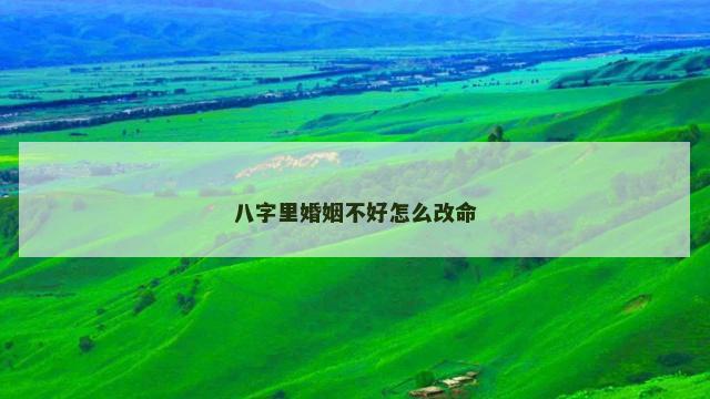 八字里婚姻不好怎么改命 八字里婚姻不好怎么改命