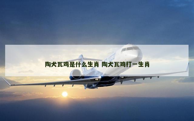 陶犬瓦鸡是什么生肖 陶犬瓦鸡打一生肖