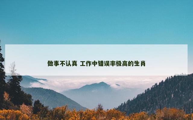 做事不认真 工作中错误率极高的生肖