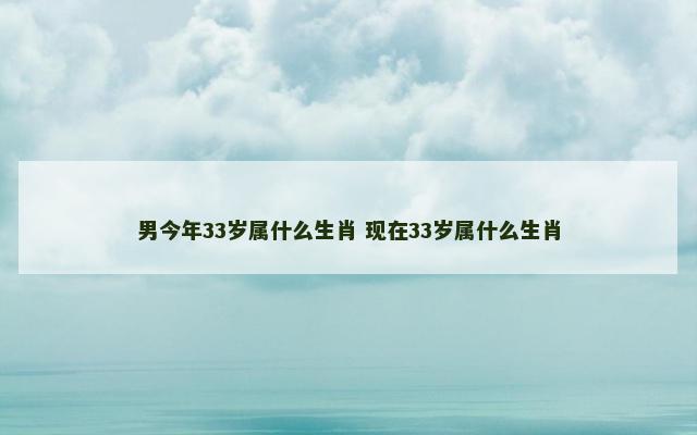 男今年33岁属什么生肖 现在33岁属什么生肖 男今年33岁属什么生肖 现在33岁属什么生肖