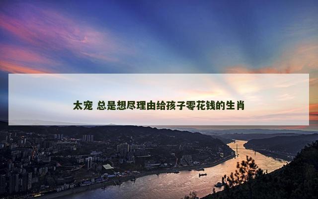 太宠 总是想尽理由给孩子零花钱的生肖 太宠 总是想尽理由给孩子零花钱的生肖