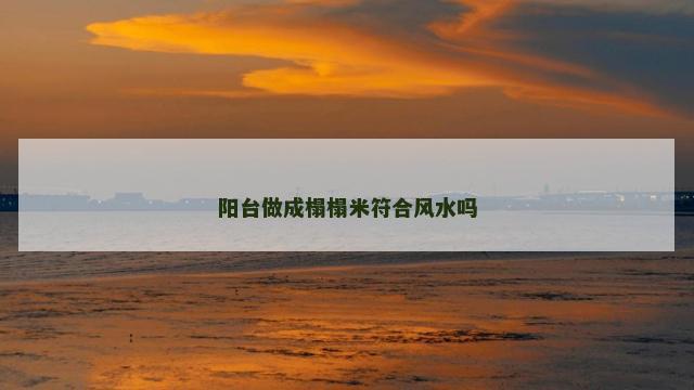 阳台做成榻榻米符合风水吗 阳台做成榻榻米符合风水吗