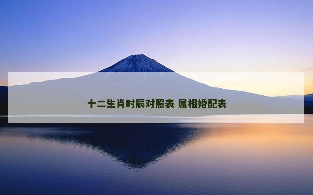 十二生肖时辰对照表 属相婚配表