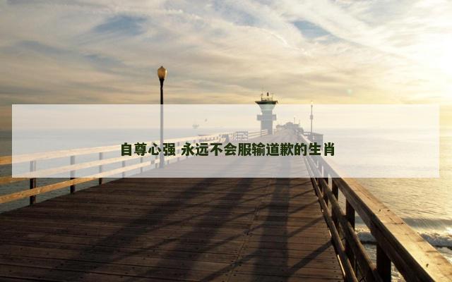 自尊心强 永远不会服输道歉的生肖