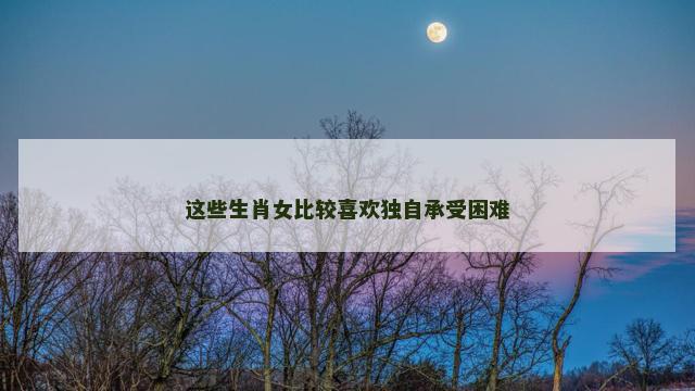这些生肖女比较喜欢独自承受困难