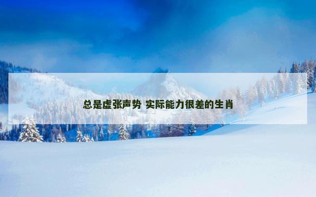 总是虚张声势 实际能力很差的生肖